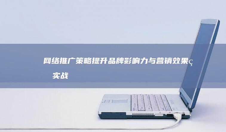 网络推广策略：提升品牌影响力与营销效果的实战指南